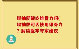 腿抽筋能吃维骨力吗(腿抽筋可否使用维骨力？解读医学专家建议