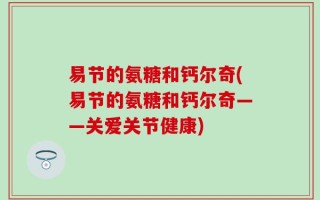 易节的氨糖和钙尔奇(易节的氨糖和钙尔奇——关爱关节健康)