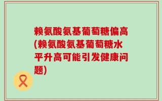 赖氨酸氨基葡萄糖偏高(赖氨酸氨基葡萄糖水平升高可能引发健康问题)