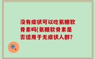 没有症状可以吃氨糖软骨素吗(氨糖软骨素是否适用于无症状人群？