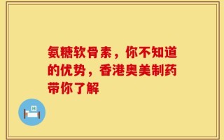 氨糖软骨素，你不知道的优势，香港奥美制药带你了解