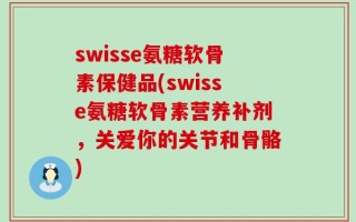 swisse氨糖软骨素保健品(swisse氨糖软骨素营养补剂，关爱你的关节和骨骼)