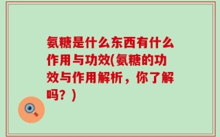氨糖是什么东西有什么作用与功效(氨糖的功效与作用解析，你了解吗？)