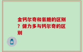 金钙尔奇和氨糖的区别？健力多与钙尔奇的区别