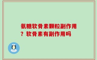 氨糖软骨素颗粒副作用？软骨素有副作用吗