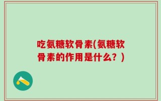 吃氨糖软骨素(氨糖软骨素的作用是什么？)
