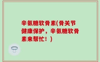 辛氨糖软骨素(骨关节健康保护，辛氨糖软骨素来帮忙！)