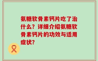 氨糖软骨素钙片吃了治什么？详细介绍氨糖软骨素钙片的功效与适用症状？