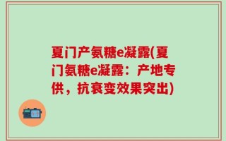 夏门产氨糖e凝露(夏门氨糖e凝露：产地专供，抗衰变效果突出)