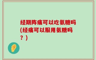 经期阵痛可以吃氨糖吗(经痛可以服用氨糖吗？)