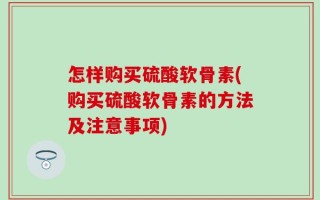 怎样购买硫酸软骨素(购买硫酸软骨素的方法及注意事项)