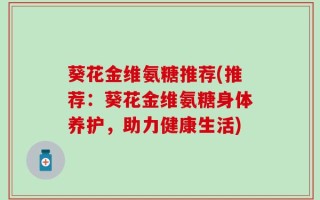 葵花金维氨糖推荐(推荐：葵花金维氨糖身体养护，助力健康生活)