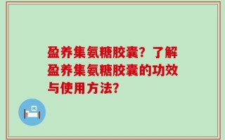 盈养集氨糖胶囊？了解盈养集氨糖胶囊的功效与使用方法？