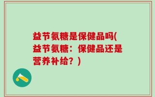 益节氨糖是保健品吗(益节氨糖：保健品还是营养补给？)