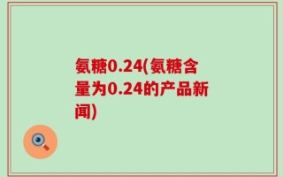 氨糖0.24(氨糖含量为0.24的产品新闻)