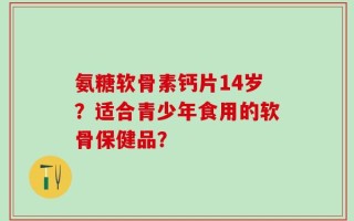 氨糖软骨素钙片14岁？适合青少年食用的软骨保健品？