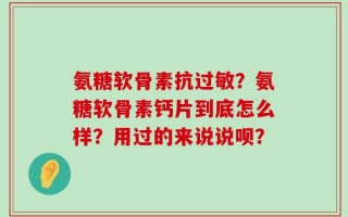氨糖软骨素抗过敏？氨糖软骨素钙片到底怎么样？用过的来说说呗？
