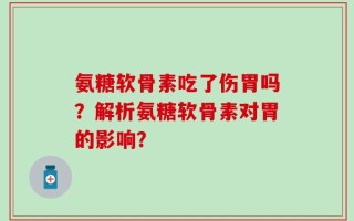 氨糖软骨素吃了伤胃吗？解析氨糖软骨素对胃的影响？