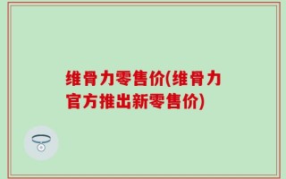 维骨力零售价(维骨力官方推出新零售价)