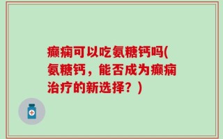 癫痫可以吃氨糖钙吗(氨糖钙，能否成为癫痫治疗的新选择？)