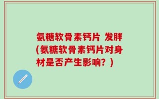 氨糖软骨素钙片 发胖(氨糖软骨素钙片对身材是否产生影响？)