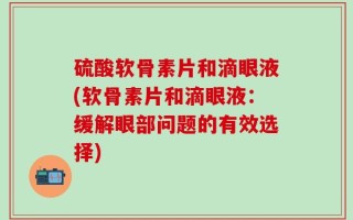 硫酸软骨素片和滴眼液(软骨素片和滴眼液：缓解眼部问题的有效选择)