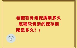 氨糖软骨素保质期多久_氨糖软骨素的保存期限是多久？)