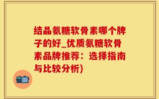 结晶氨糖软骨素哪个牌子的好_优质氨糖软骨素品牌推荐：选择指南与比较分析)
