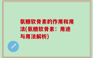 氨糖软骨素的作用和用法(氨糖软骨素：用途与用法解析)
