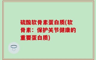 硫酸软骨素蛋白质(软骨素：保护关节健康的重要蛋白质)