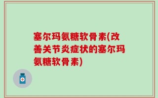 塞尔玛氨糖软骨素(改善关节炎症状的塞尔玛氨糖软骨素)