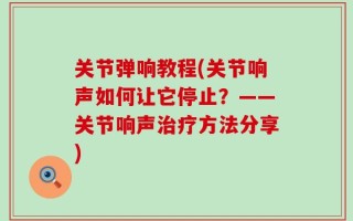 关节弹响教程(关节响声如何让它停止？——关节响声治疗方法分享)