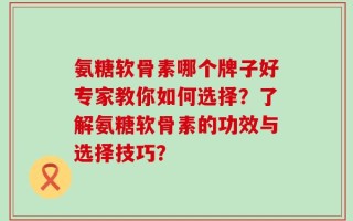 氨糖软骨素哪个牌子好专家教你如何选择？了解氨糖软骨素的功效与选择技巧？