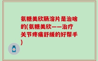 氨糖美欣肠溶片是治啥的(氨糖美欣——治疗关节疼痛舒缓的好帮手)