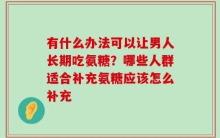 有什么办法可以让男人长期吃氨糖？哪些人群适合补充氨糖应该怎么补充