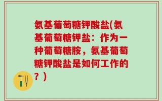 氨基葡萄糖钾酸盐(氨基葡萄糖钾盐：作为一种葡萄糖胺，氨基葡萄糖钾酸盐是如何工作的？)
