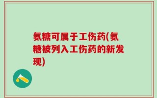 氨糖可属于工伤药(氨糖被列入工伤药的新发现)