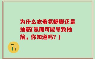 为什么吃着氨糖脚还是抽筋(氨糖可能导致抽筋，你知道吗？)