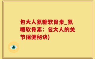 包大人氨糖软骨素_氨糖软骨素：包大人的关节保健秘诀)