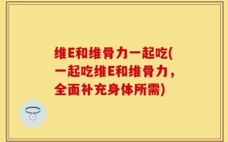 维E和维骨力一起吃(一起吃维E和维骨力，全面补充身体所需)