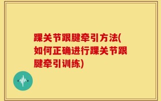 踝关节跟腱牵引方法(如何正确进行踝关节跟腱牵引训练)