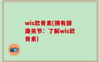 wis软骨素(拥有健康关节：了解wis软骨素)