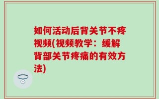 如何活动后背关节不疼视频(视频教学：缓解背部关节疼痛的有效方法)