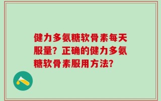 健力多氨糖软骨素每天服量？正确的健力多氨糖软骨素服用方法？