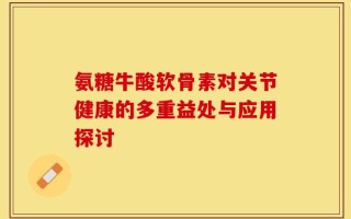 氨糖牛酸软骨素对关节健康的多重益处与应用探讨