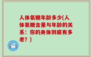 人体氨糖年龄多少(人体氨糖含量与年龄的关系：你的身体到底有多老？)