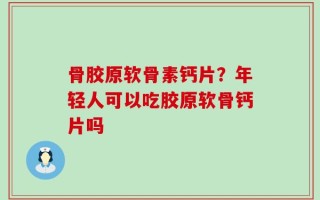 骨胶原软骨素钙片？年轻人可以吃胶原软骨钙片吗