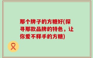 那个牌子的方糖好(探寻那款品牌的特色，让你爱不释手的方糖)