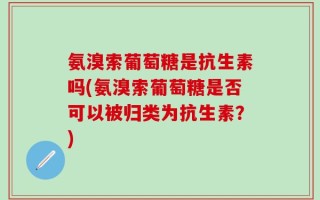 氨溴索葡萄糖是抗生素吗(氨溴索葡萄糖是否可以被归类为抗生素？)