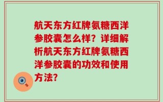 航天东方红牌氨糖西洋参胶囊怎么样？详细解析航天东方红牌氨糖西洋参胶囊的功效和使用方法？
